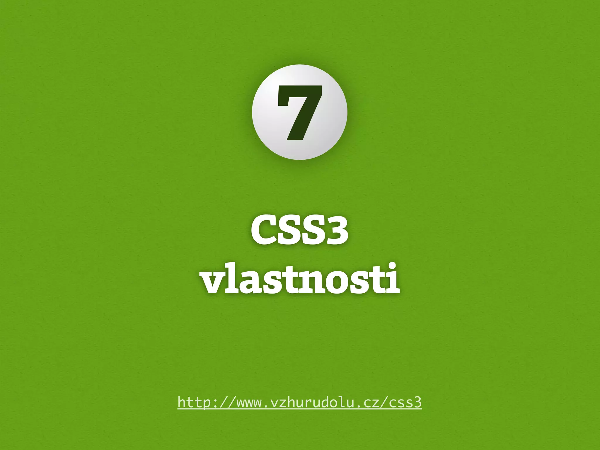7
    CSS3
  vlastnosti

http://www.vzhurudolu.cz/css3
 