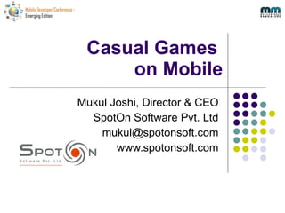 Casual Games  on Mobile Mukul Joshi, Director & CEO SpotOn Software Pvt. Ltd [email_address] www.spotonsoft.com 