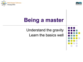 Being a master Understand the gravity Learn the basics well 