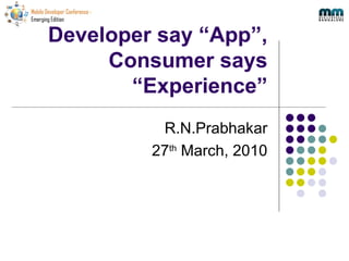 Developer say “App”, Consumer says “Experience” R.N.Prabhakar 27 th  March, 2010 