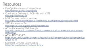 http://aka.ms/DevOpsFundamentals
http://wp.me/p355zy-6h
https://mva.microsoft.com/search/SearchResults.aspx#!q=microservice&lang=1033
https://github.com/TsuyoshiUshio/KubernetesTask
https://docs.microsoft.com/en-us/azure/container-service/container-service-kubernetes-
walkthrough
• ACS – DCOS CI/CD
https://docs.microsoft.com/en-us/azure/container-service/container-service-
setup-ci-cd
https://microsoft.github.io/techcasestudies/
 