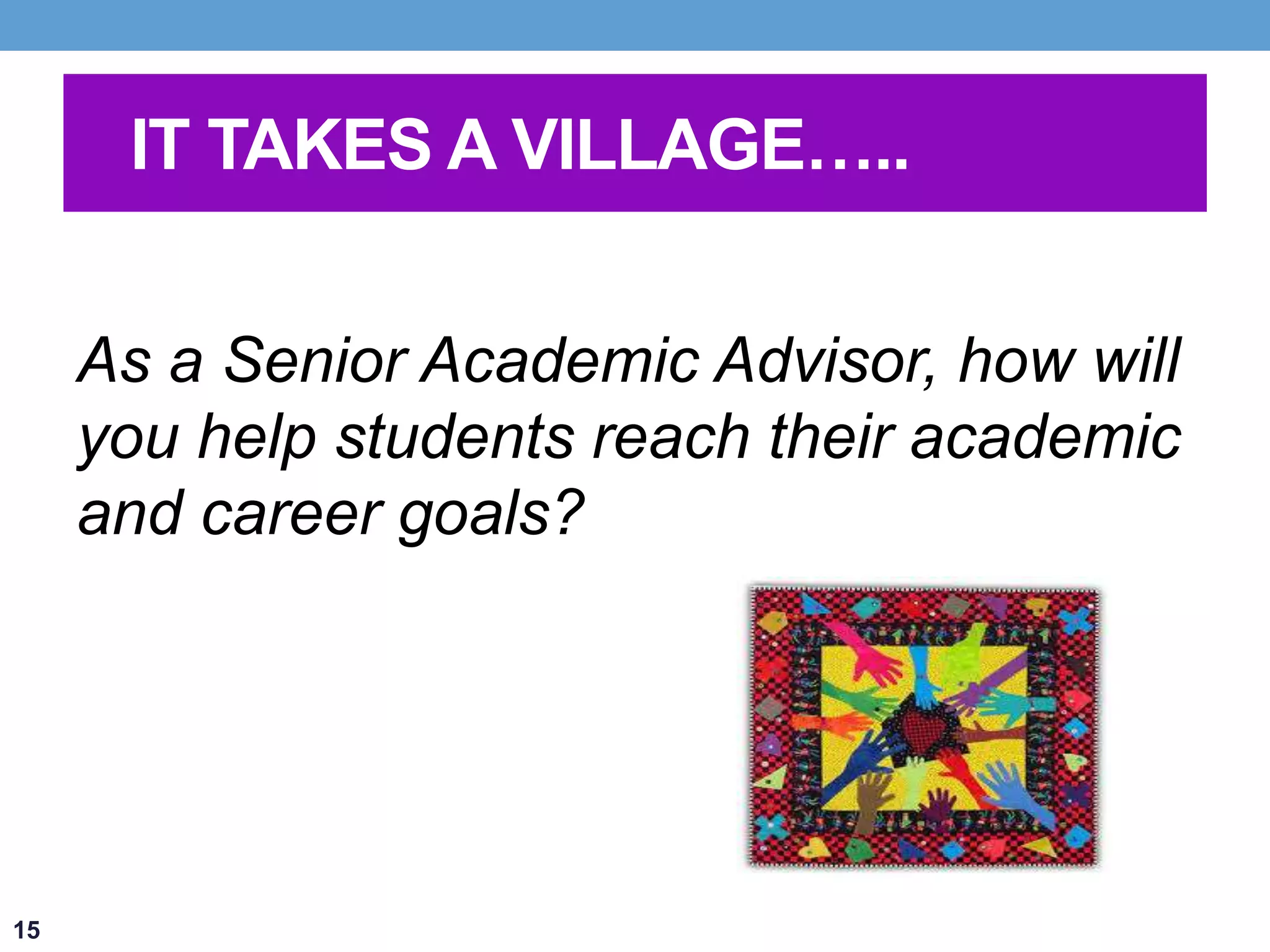 IT TAKES A VILLAGE….. 
As a Senior Academic Advisor, how will 
you help students reach their academic 
and career goals? 
15 
