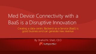 Med Device Connectivity with a
BaaS is a Disruptive Innovation
Creating a data-centric Backend-as-a-Service (BaaS) is
good business and can generate new revenue
By Shahid N. Shah, CEO

 