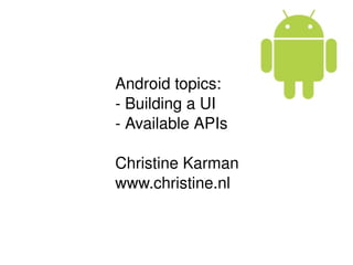 Android topics:
- Building a UI
- Available APIs

Christine Karman
www.christine.nl
 