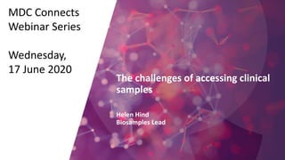 The challenges of accessing clinical
samples
Helen Hind
Biosamples Lead
MDC Connects
Webinar Series
Wednesday,
17 June 2020
 
