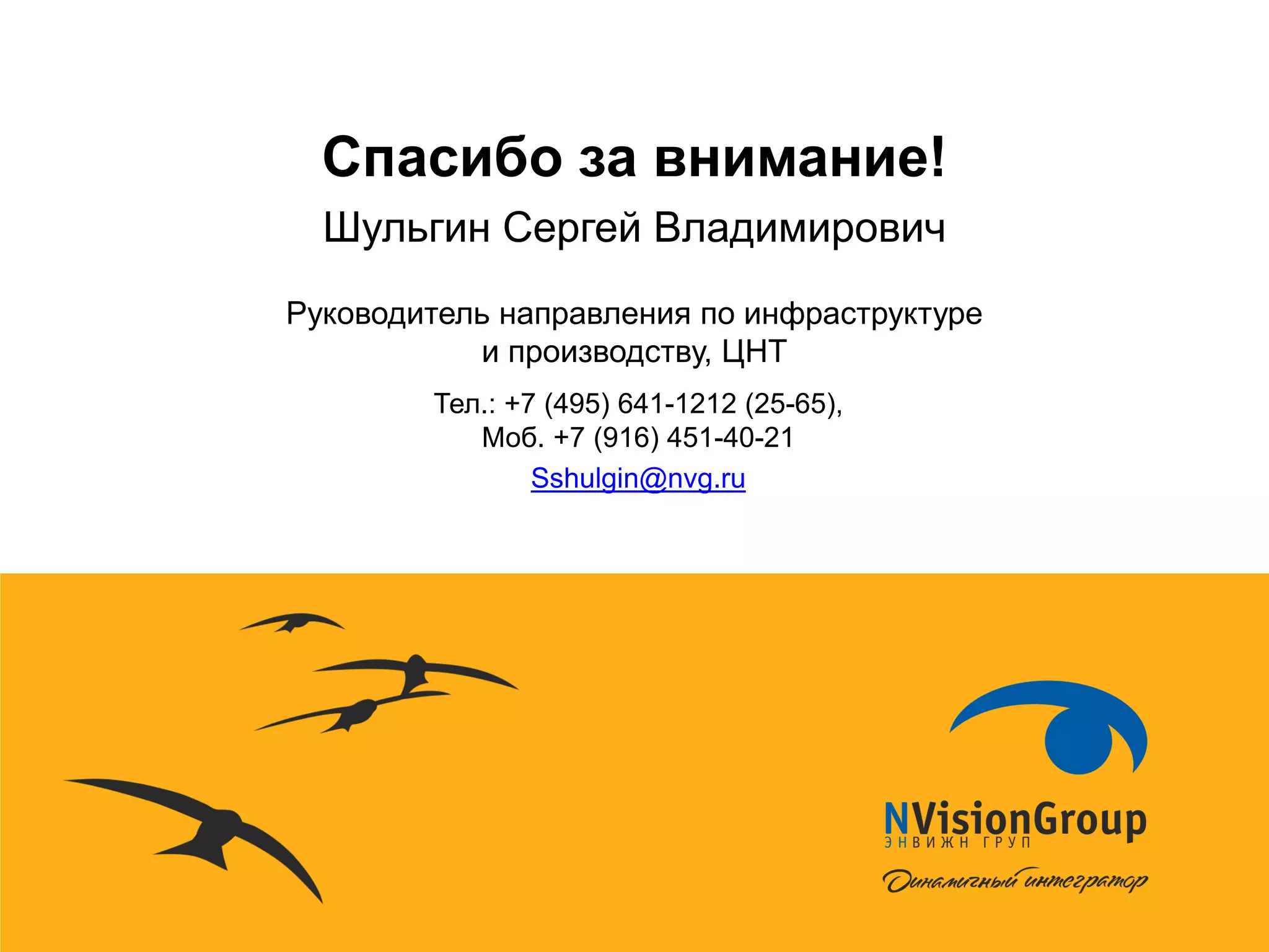 Спасибо за внимание! 
Тел.: +7 (495) 641-1212 (25-65), Моб. +7 (916) 451-40-21 
Sshulgin@nvg.ru 
Шульгин Сергей Владимирович 
Руководитель направления по инфраструктуре и производству, ЦНТ 
