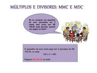 O aparelho de som será pago em 3 parcelas de R$
150,00, ou seja:
150 x 3 = 450
Pagarei R$ 450,00 no total.
Se eu comprar u...