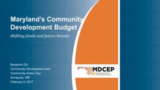 Maryland’s Community
Development Budget
Benjamin Orr
Community Development and
Community Action Day
Annapolis, MD
February 8, 2017
Shifting funds and future threats
 