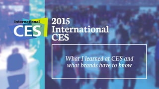 2015
International
CES
What I learned at CES and
what brands have to know
 