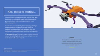 AIRDOG
World's First Auto-follow Drone for GoPro
Camera. AirDog is a camera drone which
automatically follows the action for you and
operates completely by itself
Technology lets us find new ways to create, film, and make. With
every return of CES, some new fangled device comes along that
gives you the chance to do something entirely new from a
different perspective.
And this time around it’s AirDog that steals the stage. AirDog is
the world’s first auto-follow drone fro GoPro cameras. It
constantly tracks where you’re going, operates by itself, and
enables you to focus a new lens (quite literally) on anything you do.
Why should you care? Looking to amp up your real-time social
content? Get an AirDog for the creative team and go to town. Just
check with air traffic control first, ok?
ABC, always be creating…
14
@themattdoh
WHAT I LEARNED AT CES AND WHAT BRANDS HAVE TO KNOW
 