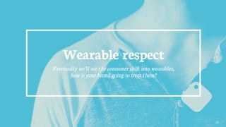 Wearable respect
Eventually we’ll see the consumer shift into wearables,
how is your brand going to treat them?
23
 