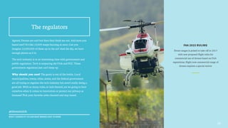 Agreed, Drones are cool but then they freak me out. And have you
heard one?! It’s like 10,000 wasps buzzing at once. Can you
imagine 10,000,000 of these up in the air? And the sky, we have
enough planes as it is.
The tech industry is at an interesting time with government and
public regulation. Tech is outpacing the FAA and FCC. These
government regulators just can’t keep up.
Why should you care? The genie is out of the bottle. Local
municipalities, towns, cities, states, and the federal government
are all trying to regulate the tech industry but aren’t really doing a
good job. With so many rules, or lack thereof, are we going to hurt
ourselves when it comes to innovation or protect our privacy as
humans? Pick your favorite news channel and stay tuned.
The regulators
FAA 2015 RULING
Drone usages is poised to take off in 2015
with new proposed flight rules for
commercial use of drones based on FAA
regulations. Right now commercial usage of
drones requires a special waiver
26
@themattdoh
WHAT I LEARNED AT CES AND WHAT BRANDS HAVE TO KNOW
 