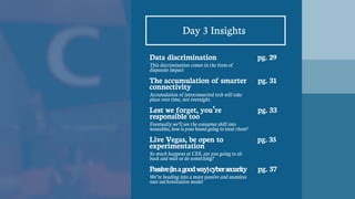 28
Day 3 Insights
Data discrimination
This discrimination comes in the form of
disparate impact
The accumulation of smarter
connectivity
Accumulation of interconnected tech will take
place over time, not overnight.
Lest we forget, you’re
responsible too
Eventually we’ll see the consumer shift into
wearables, how is your brand going to treat them?
Live Vegas, be open to
experimentation
So much happens at CES, are you going to sit
back and wait or do something?
Passive(inagoodway)cybersecurity
We’re heading into a more passive and seamless
user authentication model
pg. 29
pg. 31
pg. 33
pg. 35
pg. 37
 