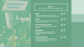 Day 4
Zano
World's most sophisticated nano drone -
aerial photo and HD video capture platform
Glide
Send and receive video messages that can be
watched LIVE or later
ZuTA Pocket Printer
The first mini robotic printer you can take
anywhere
Amplifier
Enables “community commerce” for
crowdfundedproductsviaKickstarterand
Indiegogo
Concept Kicker
Artists upload 2D toy art, fans back it
through crowdfunding and Concept Kicker
prints in 3D and ships
The 5 startups at CES every brand should know
pg. 41
pg. 43
pg. 45
pg. 47
pg. 49
 