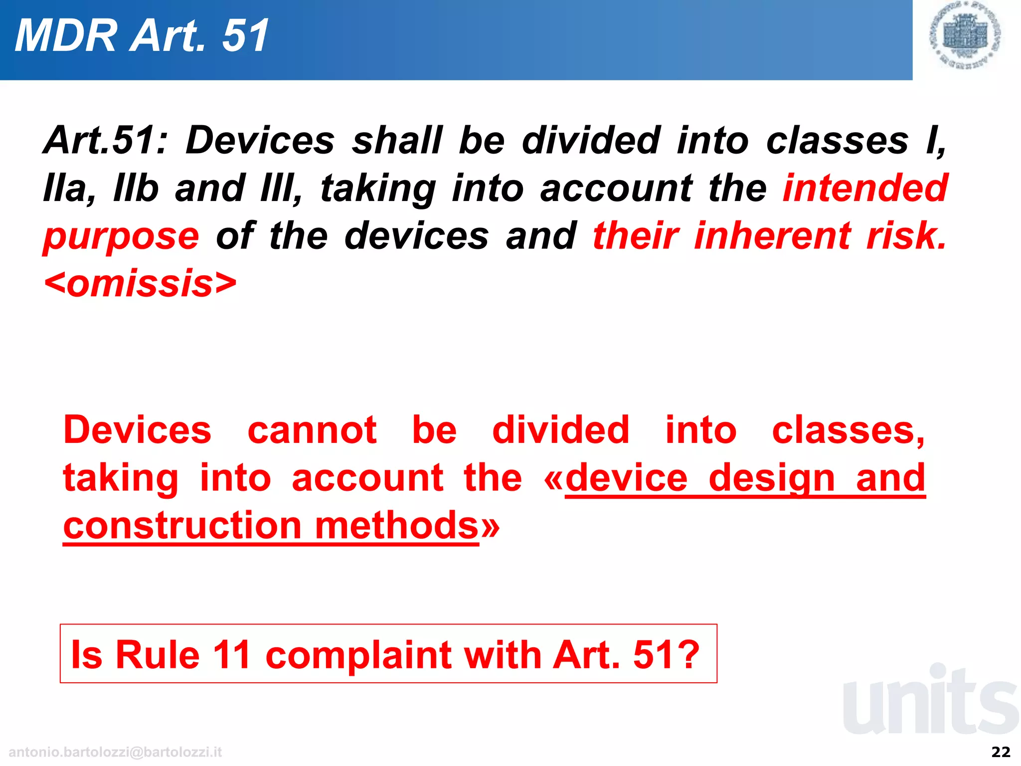22antonio.bartolozzi@bartolozzi.it
MDR Art. 51
Art.51: Devices shall be divided into classes I,
IIa, IIb and III, taking into account the intended
purpose of the devices and their inherent risk.
<omissis>
Devices cannot be divided into classes,
taking into account the «device design and
construction methods»
Is Rule 11 complaint with Art. 51?
 