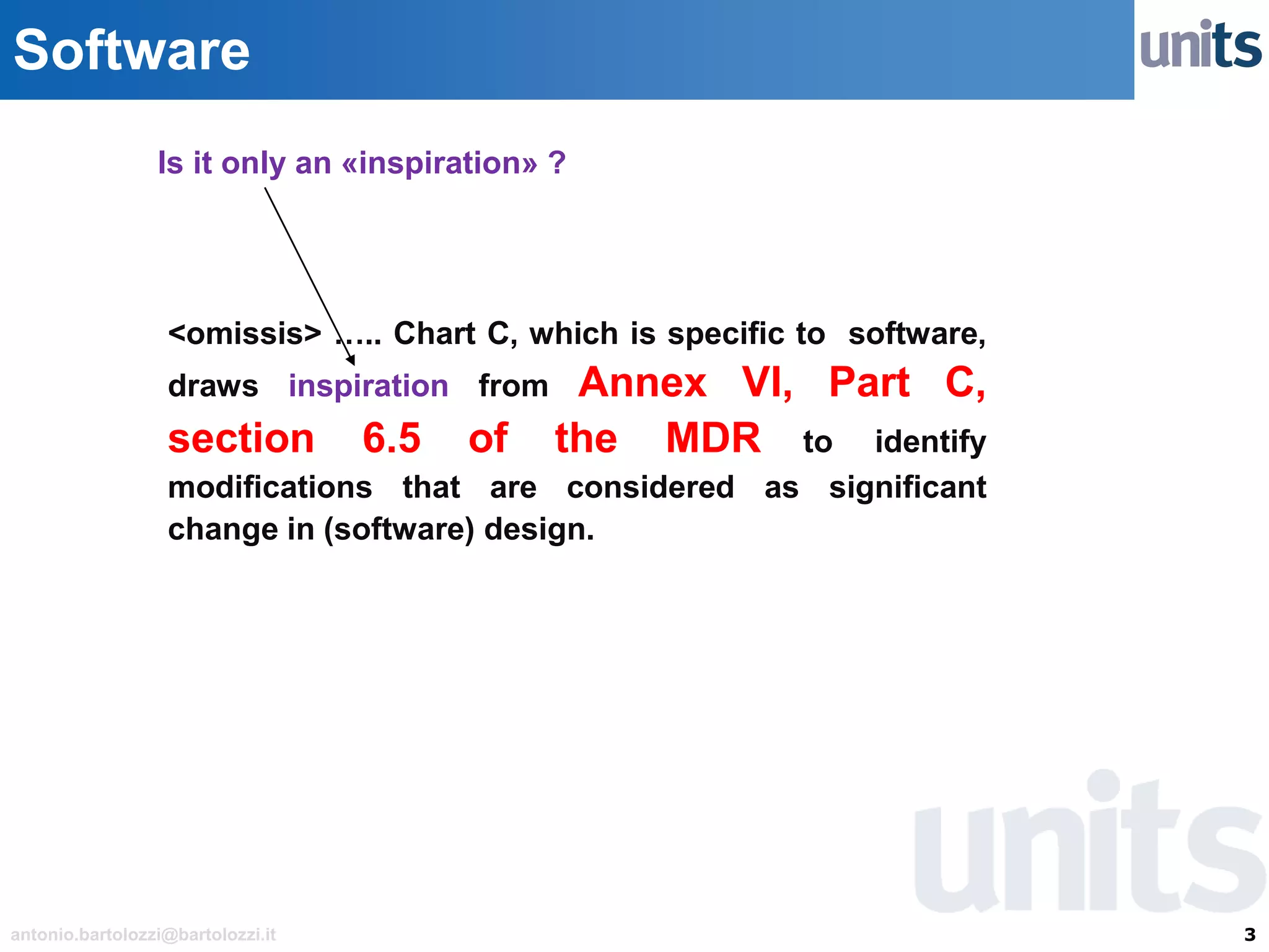 3antonio.bartolozzi@bartolozzi.it
Software
<omissis> ….. Chart C, which is specific to software,
draws inspiration from Annex VI, Part C,
section 6.5 of the MDR to identify
modifications that are considered as significant
change in (software) design.
Is it only an «inspiration» ?
 