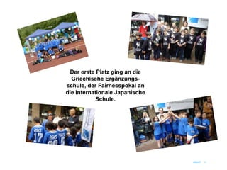 Der erste Platz ging an die
  Griechische Ergänzungs-
schule, der Fairnesspokal an
die Internationale Japanische
            Schule.




                                UNICEF   11
 