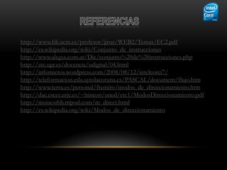 http://www.fdi.ucm.es/profesor/jjruz/WEB2/Temas/EC2.pdf
http://es.wikipedia.org/wiki/Conjunto_de_instrucciones
http://www.alegsa.com.ar/Dic/conjunto%20de%20instrucciones.php
http://atc.ugr.es/docencia/udigital/04.html
http://infomicros.wordpress.com/2008/08/12/intelcorei7/
http://teleformacion.edu.aytolacoruna.es/PASCAL/document/flujo.htm
http://www.terra.es/personal/fremiro/modos_de_direccionamiento.htm
http://dac.escet.urjc.es/~lrincon/uned/etc1/ModosDireccionamiento.pdf
http://moisesrbb.tripod.com/m_direct.html
http://es.wikipedia.org/wiki/Modos_de_direccionamiento
 