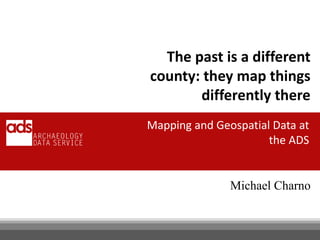 The past is a different
county: they map things
       differently there
Mapping and Geospatial Data at
                      the ADS


               Michael Charno
 