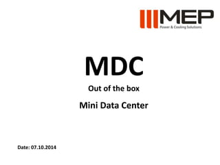 MDC 
Out of the box 
Mini Data Center 
Date: 07.10.2014 
 