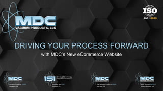 CONFIDENTIAL
DRIVING YOUR PROCESS FORWARD
with MDC’s New eCommerce Website
Vacuum Products (VPD)
Hayward, CA
Insulator Seal (ISI)
Sarasota, FL
Gas Delivery Products (GDP)
San Jose, CA
MDC Europe (MDC-E)
Milton-Keynes, UK
 