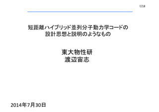 1/18	
短距離ハイブリッド並列分子動力学コードの	
  
設計思想と説明のようなもの	
東大物性研	
  
渡辺宙志	
2014年7月30日	
 