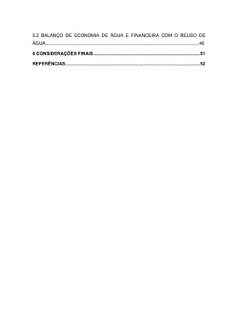 5.2 BALANÇO DE ECONOMIA DE ÁGUA E FINANCEIRA COM O REUSO DE
ÁGUA.........................................................................................................................46
6 CONSIDERAÇÕES FINAIS...................................................................................51
REFERÊNCIAS.........................................................................................................52
 