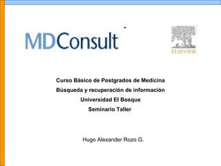 Hugo Alexander Rozo G.  Curso Básico de Postgrados de Medicina Búsqueda y recuperación de información Universidad El Bosque Seminario Taller  
