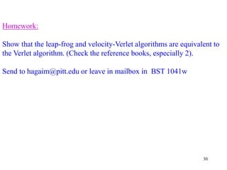 30
Homework:
Show that the leap-frog and velocity-Verlet algorithms are equivalent to
the Verlet algorithm. (Check the reference books, especially 2).
Send to hagaim@pitt.edu or leave in mailbox in BST 1041w
 