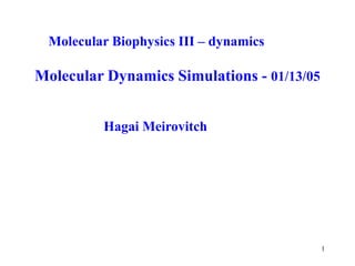 1
Molecular Biophysics III – dynamics
Molecular Dynamics Simulations - 01/13/05
Hagai Meirovitch
 