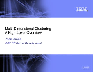 Multi-Dimensional Clustering A High-Level Overview Zoran Kulina DB2 CE Kernel Development