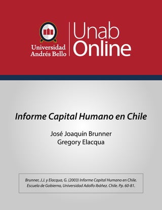 Informe Capital Humano en Chile
José Joaquín Brunner
Gregory Elacqua
Brunner, J.J. y Elacqua, G. (2003) Informe Capital Humano en Chile.
Escuela de Gobierno, Universidad Adolfo Ibáñez. Chile. Pp. 60-81.
 