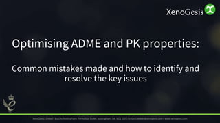 Optimising ADME and PK properties:
Common mistakes made and how to identify and
resolve the key issues
XenoGesis Limited | BioCity Nottingham, Pennyfoot Street, Nottingham, UK, NG1 1GF | richard.weaver@xenogesis.com | www.xenogesis.com
 