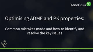 Optimising ADME and PK properties:
Common mistakes made and how to identify and
resolve the key issues
XenoGesis Limited |...