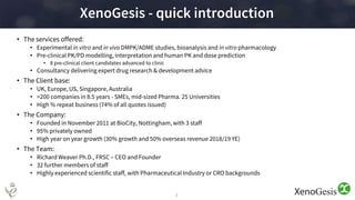 2
XenoGesis - quick introduction
• The services offered:
• Experimental in vitro and in vivo DMPK/ADME studies, bioanalysi...