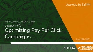 THE MILLION DOLLAR CASE STUDY
Session #19:
Optimizing Pay Per Click
Campaigns
Journey to $1MM
June 28th, 2017
100% to
 