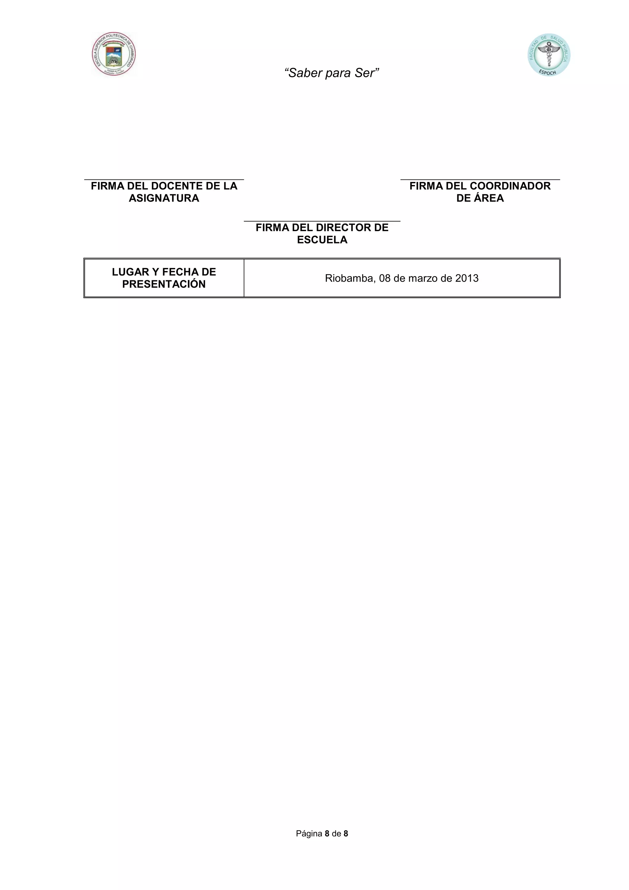 “Saber para Ser”
Página 8 de 8
FIRMA DEL DOCENTE DE LA
ASIGNATURA
FIRMA DEL COORDINADOR
DE ÁREA
FIRMA DEL DIRECTOR DE
ESCUELA
LUGAR Y FECHA DE
PRESENTACIÓN
Riobamba, 08 de marzo de 2013
 
