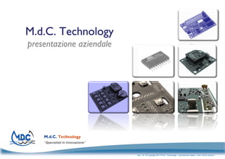 M.d.C. Technology
presentazione aziendale




    “Specialisti in innovazione”


                                   Rev. 1.8 - © copyright 2011 M.d.C. Technology – riproduzione vietata – tutti i diritti riservati
 
