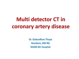 Multi detector CT in
coronary artery disease
Dr. Gobardhan Thapa
Resident, MD RD
NAMS Bir hospital
 