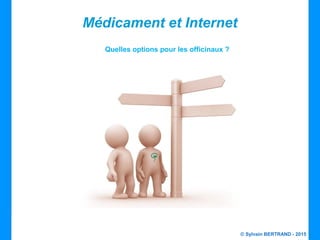 © Sylvain BERTRAND - 2015
Médicament et Internet
Quelles options pour les officinaux ?
 