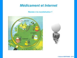 © Sylvain BERTRAND - 2015
Médicament et Internet
Résister à la mondialisation ?
 