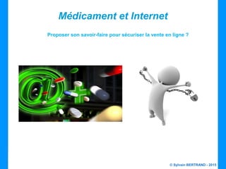 © Sylvain BERTRAND - 2015
Médicament et Internet
Proposer son savoir-faire pour sécuriser la vente en ligne ?
 