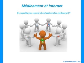 © Sylvain BERTRAND - 2015
Médicament et Internet
Se repositionner comme LE professionnel du médicament ?
 