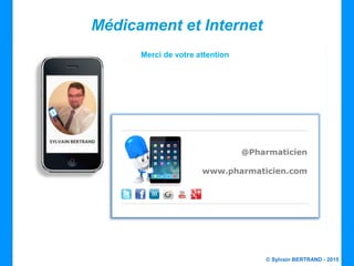 © Sylvain BERTRAND - 2015
Médicament et Internet
Merci de votre attention
@Pharmaticien
www.pharmaticien.com
 