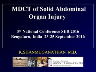 MDCT of Solid Abdominal
Organ Injury
3rd
National Conference SER 2016
Bengaluru, India 23-25 September 2016
K.SHANMUGANATHAN M.D.
 