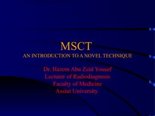 MSCT
AN INTRODUCTION TO A NOVEL TECHNIQUE
Dr. Hazem Abu Zeid Yousef
Lecturer of Radiodiagnosis
Faculty of Medicine
Assiut University
 