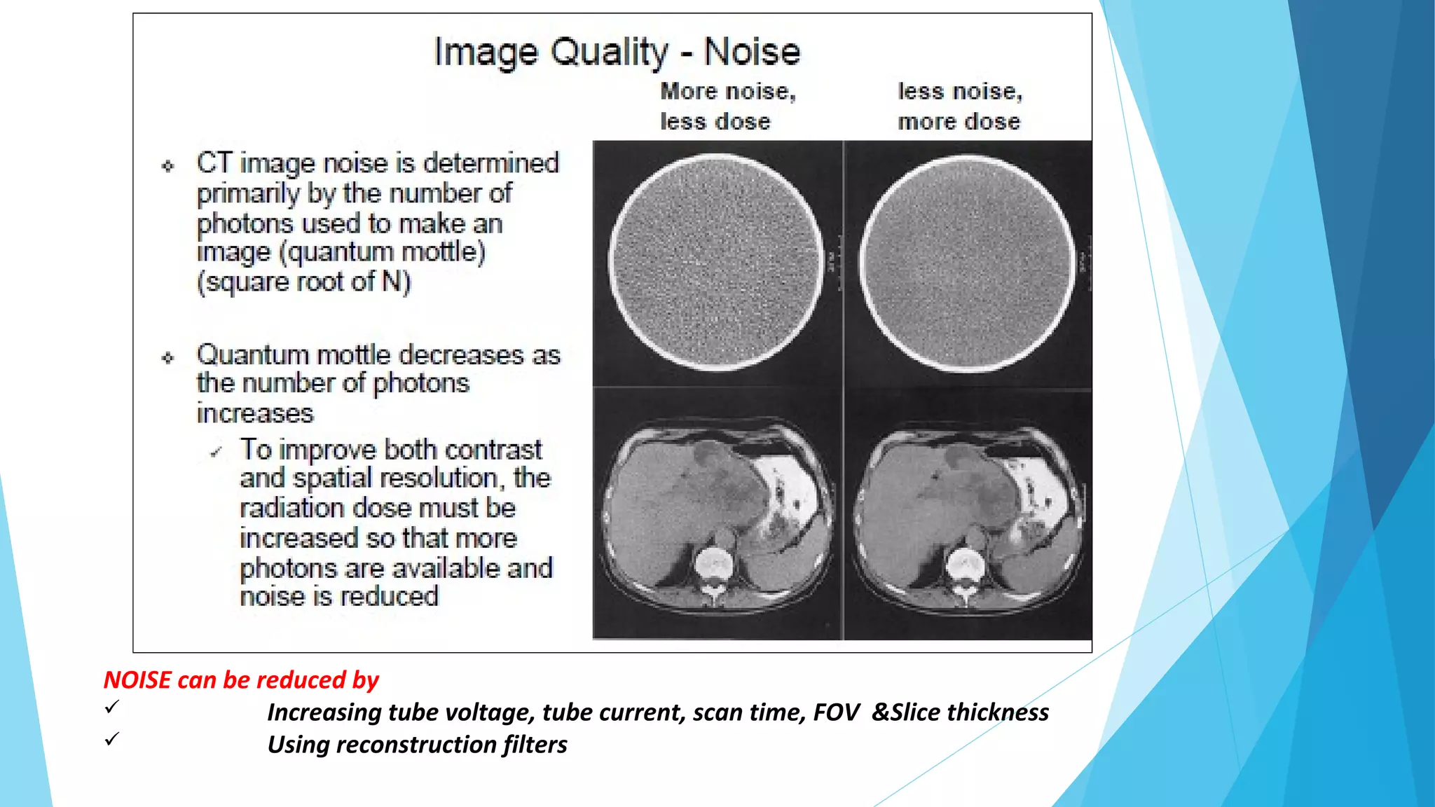 NOISE can be reduced by
 Increasing tube voltage, tube current, scan time, FOV &Slice thickness
 Using reconstruction filters
 