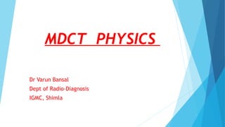 MDCT PHYSICS
Dr Varun Bansal
Dept of Radio-Diagnosis
IGMC, Shimla
 