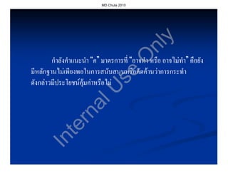MD Chula 2010




                                                y
                                             nl
                                            O
        กําลังคําแนะนํา “ค” มาตรการที่ “อาจทํา หรือ อาจไมทํา” คือยัง
มีหลักฐานไมเพียงพอในการสนับสนุนหรือคัดคานวาการกระทํา




                                se
ดังกลาวมีประโยชนคุมคาหรือไม


                  U
               al
             rn
           te
      In
 