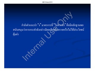 MD Chula 2010




                                              y
                                           nl
                                          O
        กําลังคําแนะนํา “ง” มาตรการที่ “ไมควรทํา” คือมีหลักฐานพอ
สนับสนุนวาการกระทําดังกลาวมีผลเสียภยันตรายหรือไมไดประโยชน




                              se
คุมคา


                 U
              al
            rn
          te
      In
 